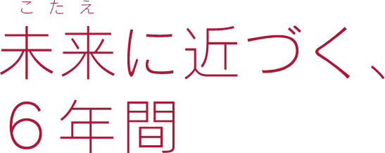 未来(こたえ)に近づく6年間